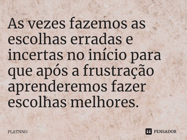 ⁠As vezes fazemos as escolhas erradas e incertas no início para que após a frustração aprenderemos fazer escolhas melhores.... Frase de PLATNNO.