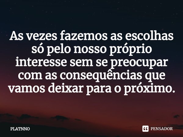 ⁠As vezes fazemos as escolhas só pelo nosso próprio interesse sem se preocupar com as consequências que vamos deixar para o próximo.... Frase de PLATNNO.