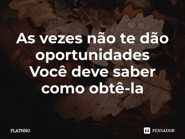 ⁠As vezes não te dão oportunidades
Você deve saber como obtê-la... Frase de PLATNNO.