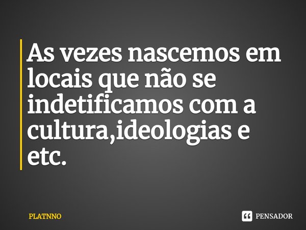 As vezes nascemos em locais que não se indetificamos com a cultura,ideologias e etc.⁠... Frase de PLATNNO.
