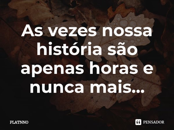 ⁠As vezes nossa história são apenas horas e nunca mais...... Frase de PLATNNO.