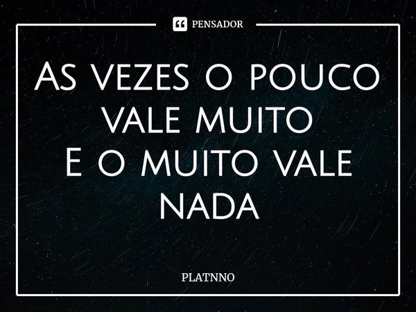 ⁠As vezes o pouco vale muito
E o muito vale nada... Frase de PLATNNO.