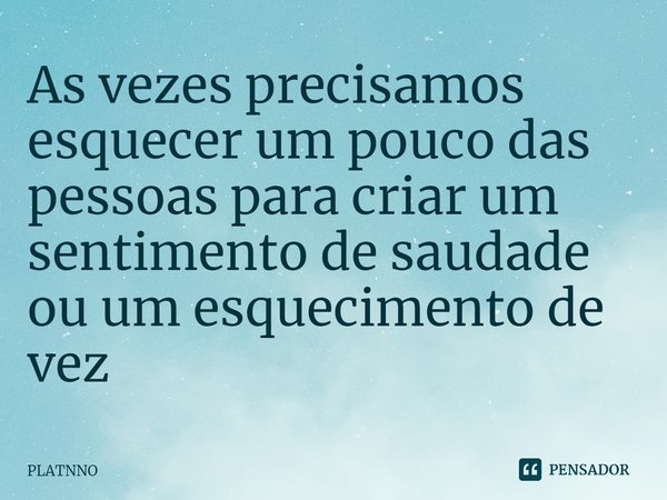 ⁠As vezes precisamos esquecer um pouco das pessoas para criar um sentimento de saudade ou um esquecimento de vez... Frase de PLATNNO.