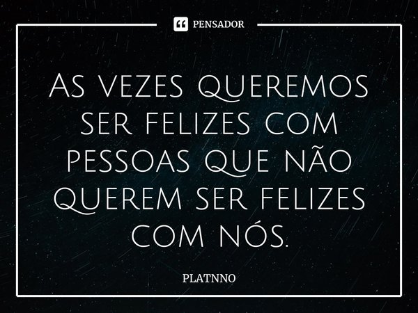 ⁠As vezes queremos ser felizes com pessoas que não querem ser felizes com nós.... Frase de PLATNNO.