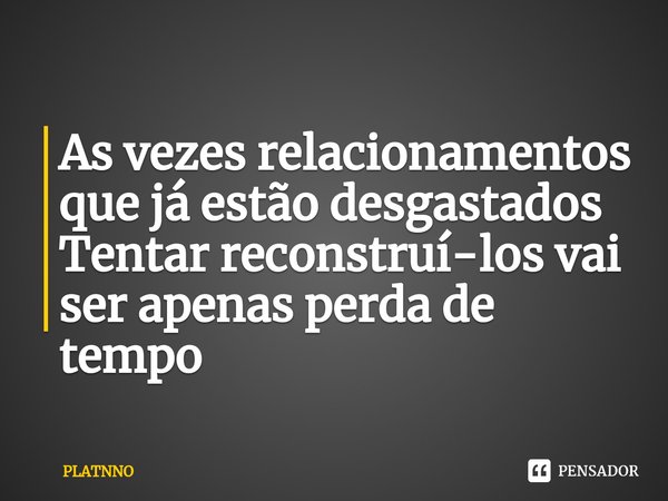 ⁠As vezes relacionamentos que já estão desgastados
Tentar reconstruí-los vai ser apenas perda de tempo... Frase de PLATNNO.