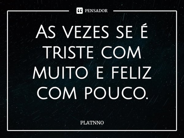 As vezes se é triste com muito e feliz com pouco.⁠... Frase de PLATNNO.