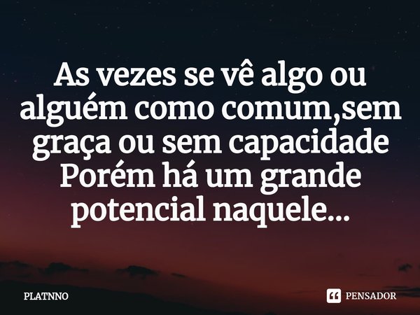 ⁠As vezes se vê algo ou alguém como comum,sem graça ou sem capacidade
Porém há um grande potencial naquele...... Frase de PLATNNO.