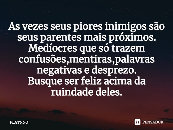 ⁠As vezes seus piores inimigos são seus parentes mais próximos.
Medíocres que só trazem confusões,mentiras,palavras negativas e desprezo.
Busque ser feliz acima... Frase de PLATNNO.