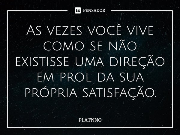 As vezes você vive como se não existisse uma direção em prol da sua própria satisfação.⁠... Frase de PLATNNO.