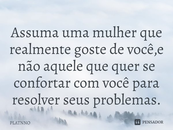 ⁠Assuma uma mulher que realmente goste de você,e não aquele que quer se confortar com você para resolver seus problemas.... Frase de PLATNNO.