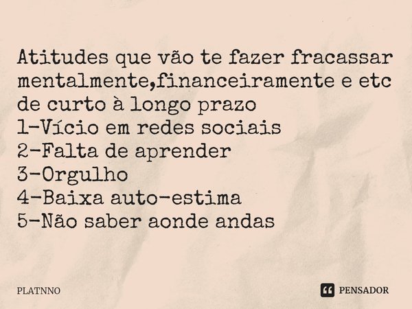 ⁠Atitudes que vão te fazer fracassar mentalmente,financeiramente e etc de curto à longo prazo
1-Vício em redes sociais
2-Falta de aprender
3-Orgulho
4-Baixa aut... Frase de PLATNNO.