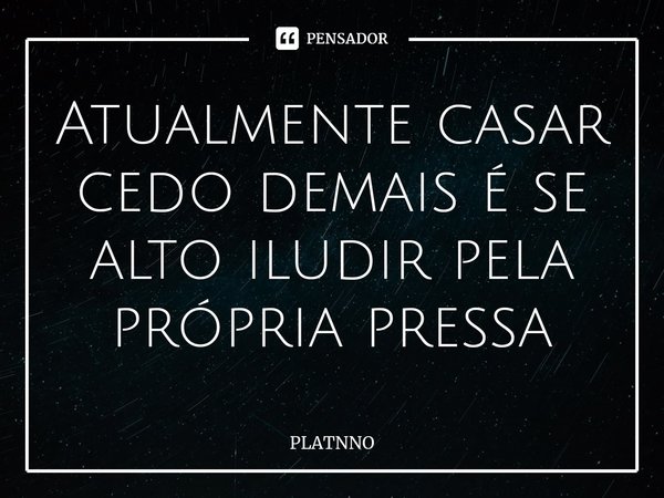 ⁠Atualmente casar cedo demais é se alto iludir pela própria pressa... Frase de PLATNNO.