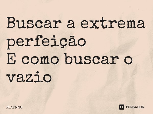 ⁠Buscar a extrema perfeição
E como buscar o vazio... Frase de PLATNNO.
