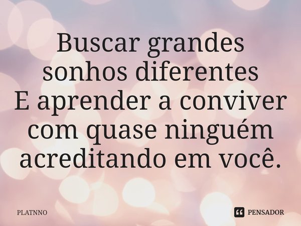 ⁠Buscar grandes sonhos diferentes
E aprender a conviver com quase ninguém acreditando em você.... Frase de PLATNNO.