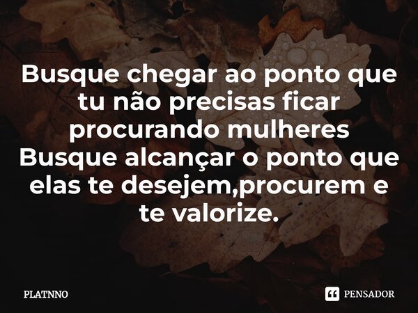 ⁠Busque chegar ao ponto que tu não precisas ficar procurando mulheres
Busque alcançar o ponto que elas te desejem,procurem e te valorize.... Frase de PLATNNO.