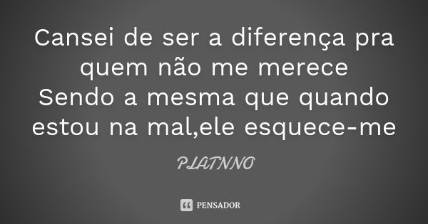 Cansei de ser a diferença pra quem não me merece Sendo a mesma que quando estou na mal,ele esquece-me... Frase de PLATNNO.