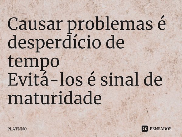 ⁠Causar problemas é desperdício de tempo
Evitá-los é sinal de maturidade... Frase de PLATNNO.