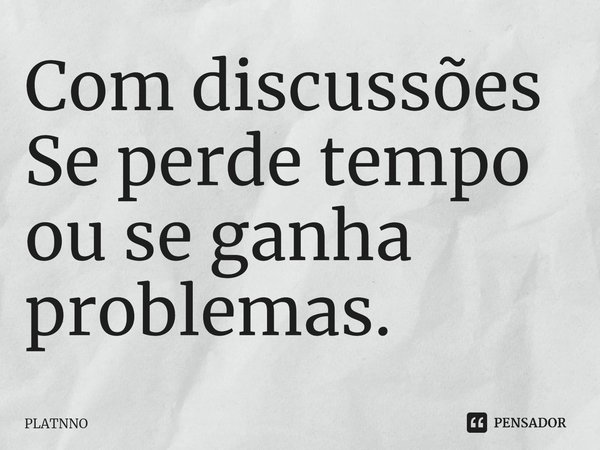 ⁠Com discussões
Se perde tempo ou se ganha problemas.... Frase de PLATNNO.