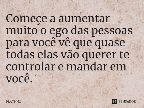 ⁠Começe a aumentar muito o ego das pessoas para você vê que quase todas elas vão querer te controlar e mandar em você.... Frase de PLATNNO.