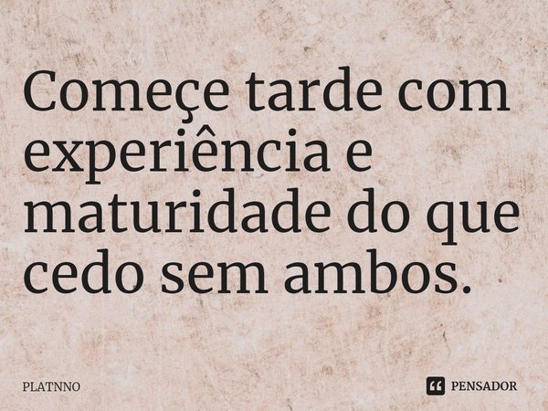 ⁠Começe tarde com experiência e maturidade do que cedo sem ambos.... Frase de PLATNNO.