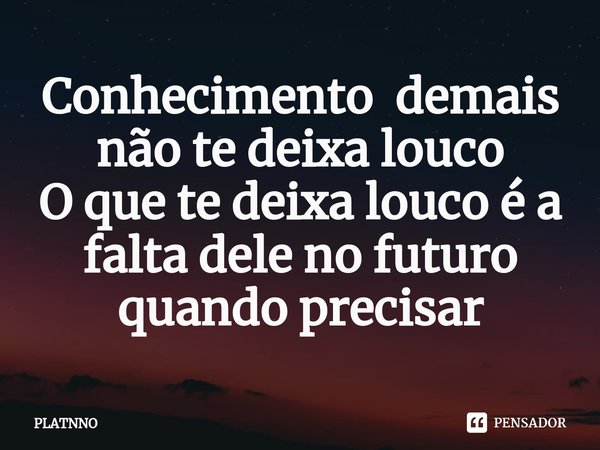 ⁠Conhecimento demais não te deixa louco
O que te deixa louco é a falta dele no futuro quando precisar... Frase de PLATNNO.