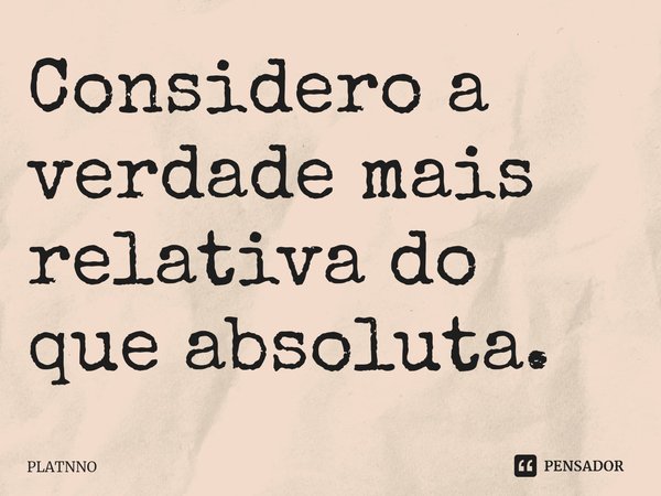 ⁠Considero a verdade mais relativa do que absoluta.... Frase de PLATNNO.