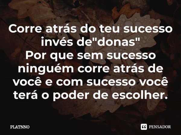 ⁠⁠Corre atrás do teu sucesso
invés de "donas"
Por que sem sucesso ninguém corre atrás de você e com sucesso você terá o poder de escolher.... Frase de PLATNNO.