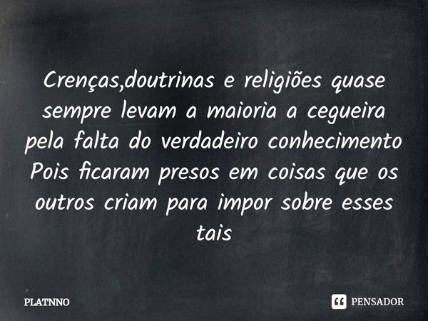 ⁠Crenças,doutrinas e religiões quase sempre levam a maioria a cegueira pela falta do verdadeiro conhecimento
Pois ficaram presos em coisas que os outros criam p... Frase de PLATNNO.