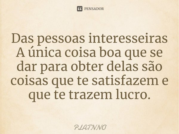 ⁠Das pessoas interesseiras
A única coisa boa que se dar para obter delas são coisas que te satisfazem e que te trazem lucro.... Frase de PLATNNO.