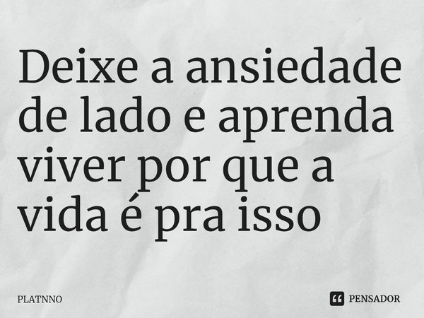 ⁠Deixe a ansiedade de lado e aprenda viver por que a vida é pra isso... Frase de PLATNNO.