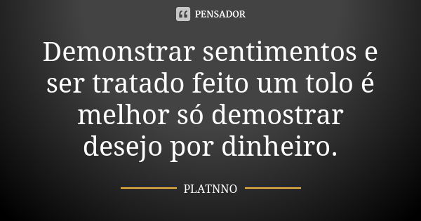 Demonstrar sentimentos e ser tratado feito um tolo é melhor só demostrar desejo por dinheiro.... Frase de PLATNNO.