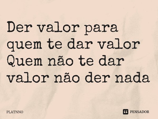 Der valor para quem te dar valor
Quem não te dar valor não der nada⁠... Frase de PLATNNO.