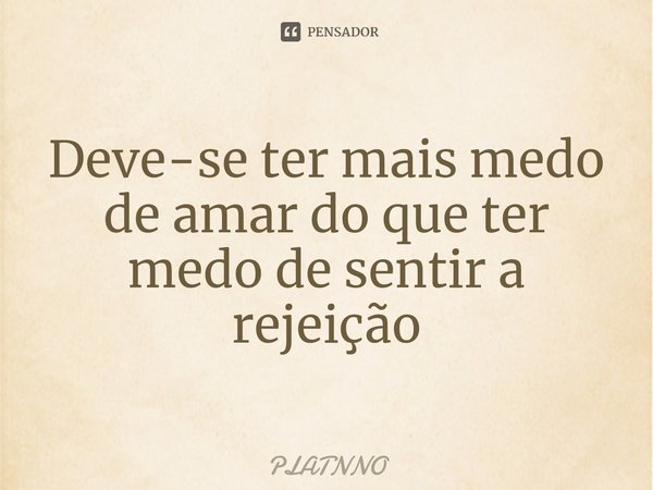 Deve-se ter mais medo de amar do que ter medo de sentir a rejeição⁠... Frase de PLATNNO.