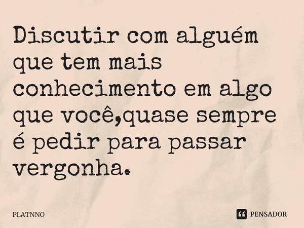 ⁠Discutir com alguém que tem mais conhecimento em algo que você,quase sempre é pedir para passar vergonha.... Frase de PLATNNO.