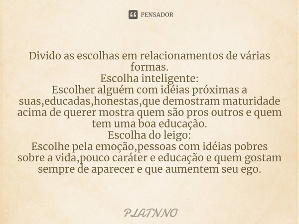 ⁠Divido as escolhas em relacionamentos de várias formas.
Escolha inteligente:
Escolher alguém com idéias próximas a suas,educadas,honestas,que demostram maturid... Frase de PLATNNO.