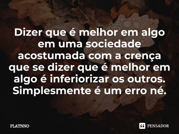 ⁠Dizer que é melhor em algo em uma sociedade acostumada com a crença que se dizer que é melhor em algo é inferiorizar os outros. Simplesmente é um erro né.... Frase de PLATNNO.
