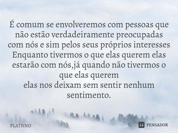 É comum se envolveremos com pessoas que não estão verdadeiramente preocupadas com nós e sim pelos seus próprios interesses
Enquanto tivermos o que elas quere... Frase de PLATNNO.