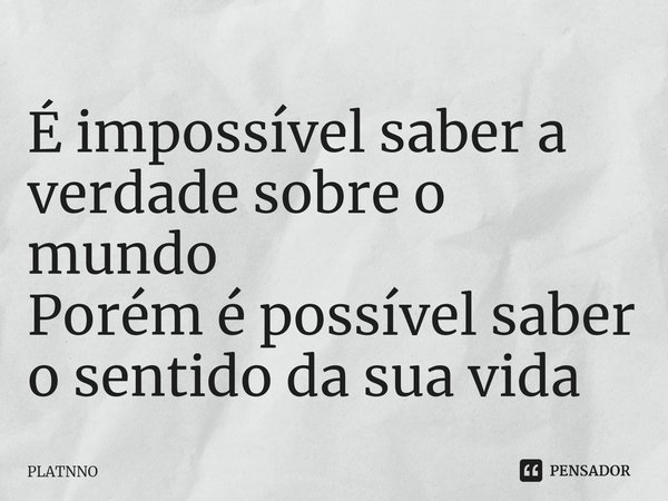 ⁠É impossível saber a verdade sobre o mundo
Porém é possível saber o sentido da sua vida... Frase de PLATNNO.