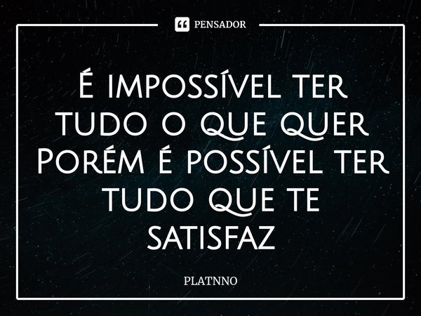 ⁠É impossível ter tudo o que quer
Porém é possível ter tudo que te satisfaz... Frase de PLATNNO.