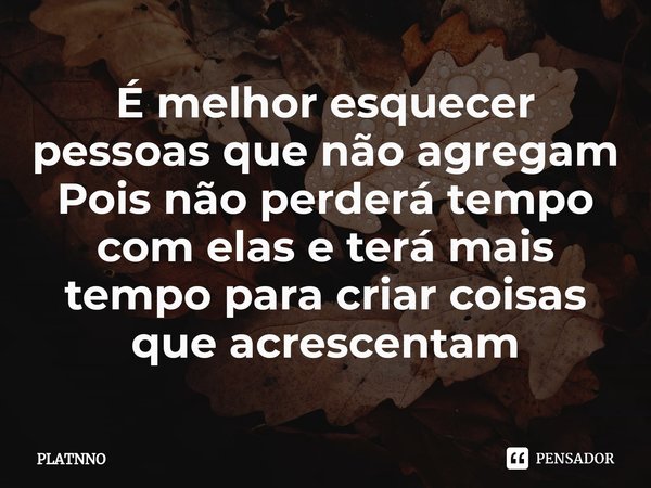 ⁠⁠É melhor esquecer pessoas que não agregam
Pois não perderá tempo com elas e terá mais tempo para criar coisas que acrescentam... Frase de PLATNNO.