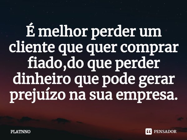 ⁠É melhor perder um cliente que quer comprar fiado,do que perder dinheiro que pode gerar prejuízo na sua empresa.... Frase de PLATNNO.