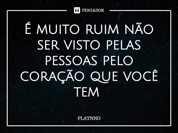 É muito ruim não ser visto pelas pessoas pelo coração que você tem ⁠... Frase de PLATNNO.
