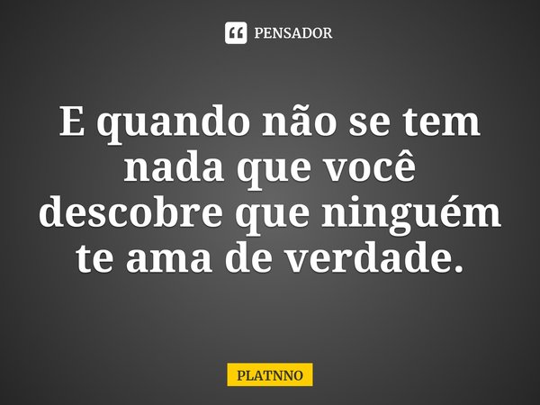 ⁠E quando não se tem nada que você descobre que ninguém te ama de verdade.... Frase de PLATNNO.