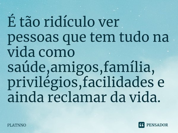 É tão ridículo ver pessoas que tem tudo na vida como saúde,amigos,família,
privilégios,facilidades e ainda reclamar da vida.⁠... Frase de PLATNNO.