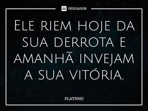 ⁠Ele riem hoje da sua derrota e amanhã invejam a sua vitória.... Frase de PLATNNO.