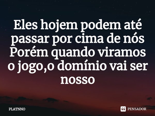 ⁠Eles hojem podem até passar por cima de nós
Porém quando viramos o jogo,o domínio vai ser nosso... Frase de PLATNNO.