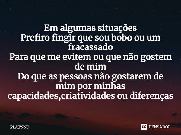 Em algumas situações
Prefiro fingir que sou bobo ou um fracassado
Para que me evitem ou que não gostem de mim
Do ⁠que as pessoas não gostarem de mim por minhas ... Frase de PLATNNO.