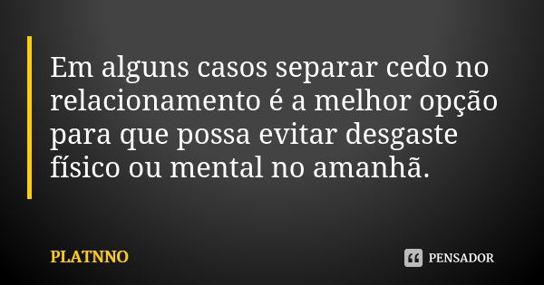 Em alguns casos separar cedo no relacionamento é a melhor opção para que possa evitar desgaste físico ou mental no amanhã.... Frase de PLATNNO.