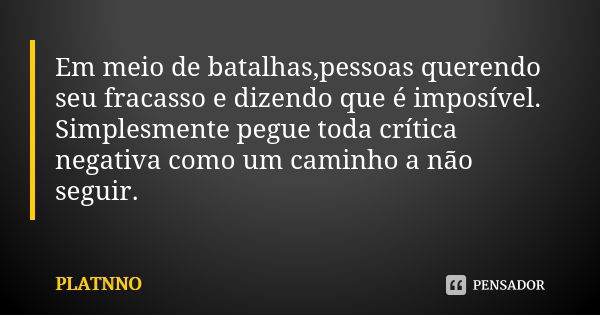 Em meio de batalhas,pessoas querendo seu fracasso e dizendo que é imposível. Simplesmente pegue toda crítica negativa como um caminho a não seguir.... Frase de PLATNNO.