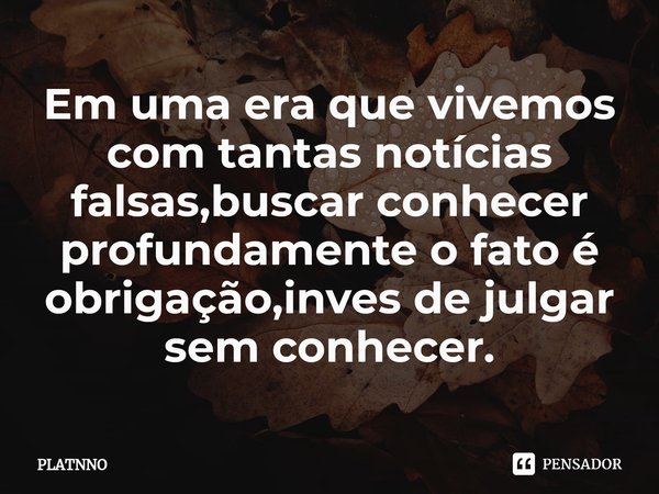 ⁠Em uma era que vivemos com tantas notícias falsas,buscar conhecer profundamente o fato é obrigação,inves de julgar sem conhecer.... Frase de PLATNNO.